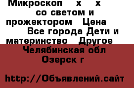 Микроскоп 100х-750х zoom, со светом и прожектором › Цена ­ 1 990 - Все города Дети и материнство » Другое   . Челябинская обл.,Озерск г.